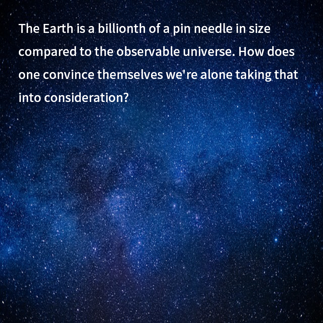 The Earth is a billionth of a pin needle in size compared to the observable universe. How does one convince themselves we're alone taking that into consideration?