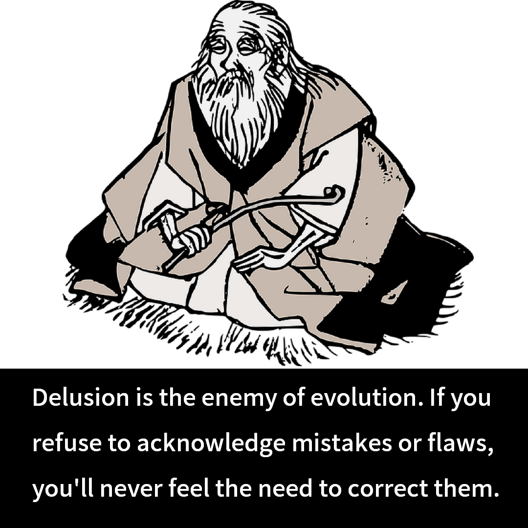 Delusion is the enemy of evolution. If you refuse to acknowledge mistakes or flaws, you'll never feel the need to correct them.